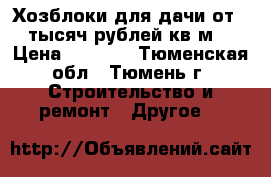 Хозблоки для дачи от 3 тысяч рублей кв.м. › Цена ­ 3 000 - Тюменская обл., Тюмень г. Строительство и ремонт » Другое   